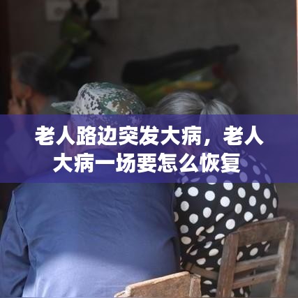 老人路邊突發(fā)大病，老人大病一場要怎么恢復 