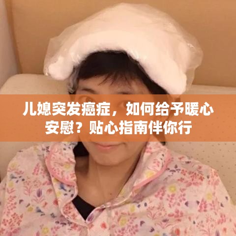 兒媳突發(fā)癌癥，如何給予暖心安慰？貼心指南伴你行