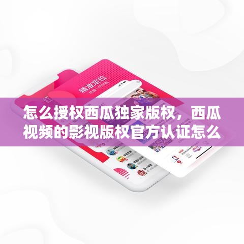 怎么授權西瓜獨家版權，西瓜視頻的影視版權官方認證怎么搞 