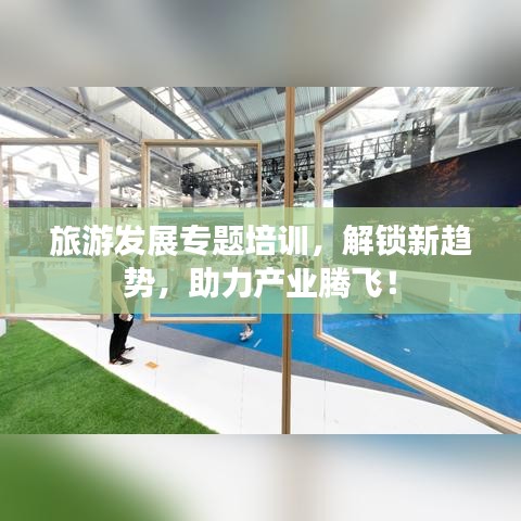 旅游發(fā)展專題培訓(xùn)，解鎖新趨勢，助力產(chǎn)業(yè)騰飛！