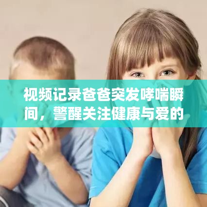 視頻記錄爸爸突發(fā)哮喘瞬間，警醒關(guān)注健康與愛的守護(hù)之路