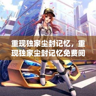 重現(xiàn)獨(dú)家塵封記憶，重現(xiàn)獨(dú)家塵封記憶免費(fèi)閱讀 