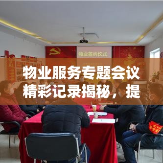 物業(yè)服務(wù)專題會(huì)議精彩記錄揭秘，提升服務(wù)質(zhì)量，共創(chuàng)和諧社區(qū)