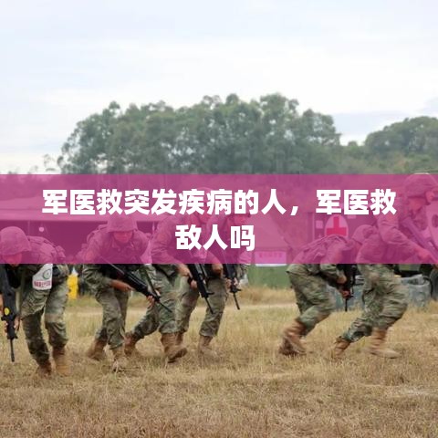 軍醫(yī)救突發(fā)疾病的人，軍醫(yī)救敵人嗎 