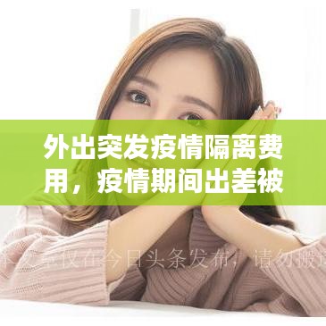 外出突發(fā)疫情隔離費(fèi)用，疫情期間出差被隔離費(fèi)用誰負(fù)責(zé) 