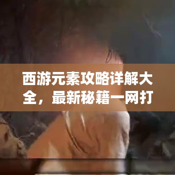 西游元素攻略詳解大全，最新秘籍一網(wǎng)打盡