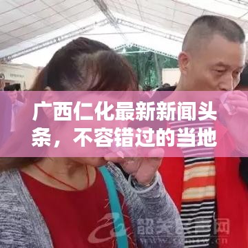 廣西仁化最新新聞?lì)^條，不容錯(cuò)過(guò)的當(dāng)?shù)貏?dòng)態(tài)！