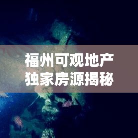 福州可觀地產(chǎn)獨家房源揭秘，理想城市居所探尋