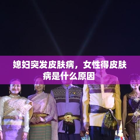 媳婦突發(fā)皮膚病，女性得皮膚病是什么原因 