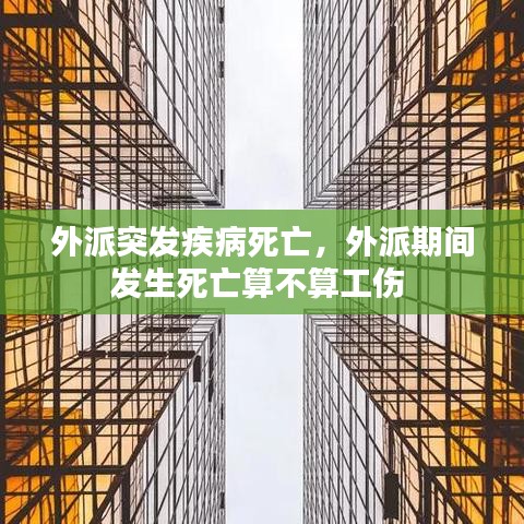 外派突發(fā)疾病死亡，外派期間發(fā)生死亡算不算工傷 