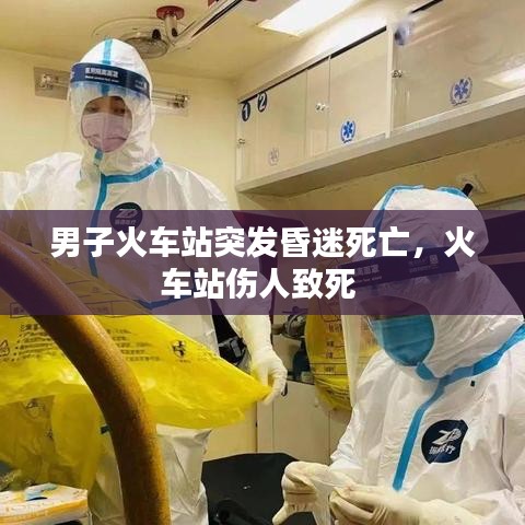 男子火車站突發(fā)昏迷死亡，火車站傷人致死 