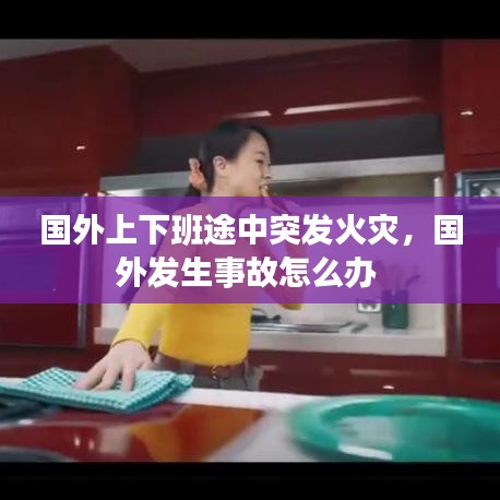 國外上下班途中突發(fā)火災(zāi)，國外發(fā)生事故怎么辦 