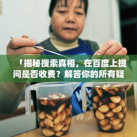 「揭秘搜索真相，在百度上提問是否收費(fèi)？解答你的所有疑惑」