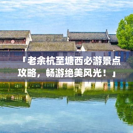「老余杭至塘西必游景點攻略，暢游絕美風光！」