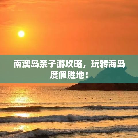 南澳島親子游攻略，玩轉(zhuǎn)海島度假勝地！