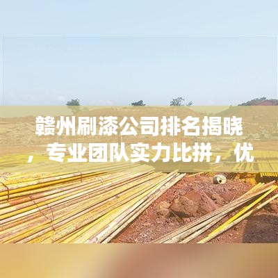 贛州刷漆公司排名揭曉，專業(yè)團(tuán)隊實力比拼，優(yōu)質(zhì)企業(yè)榜單出爐！