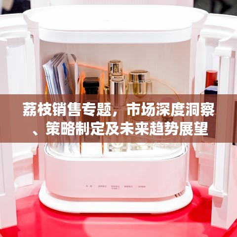 荔枝銷售專題，市場(chǎng)深度洞察、策略制定及未來(lái)趨勢(shì)展望