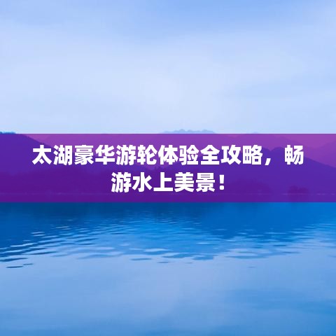 太湖豪華游輪體驗(yàn)全攻略，暢游水上美景！