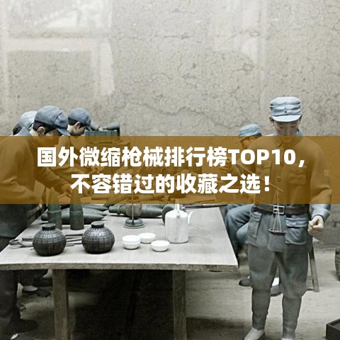 國外微縮槍械排行榜TOP10，不容錯過的收藏之選！