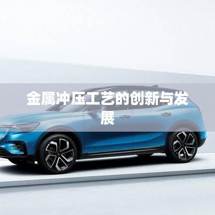 金屬沖壓工藝創(chuàng)新與發(fā)展趨勢探討