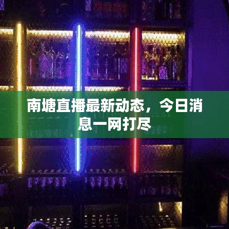 南塘直播最新動(dòng)態(tài)，今日消息一網(wǎng)打盡