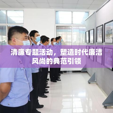 清廉專題活動(dòng)，塑造時(shí)代廉潔風(fēng)尚的典范引領(lǐng)