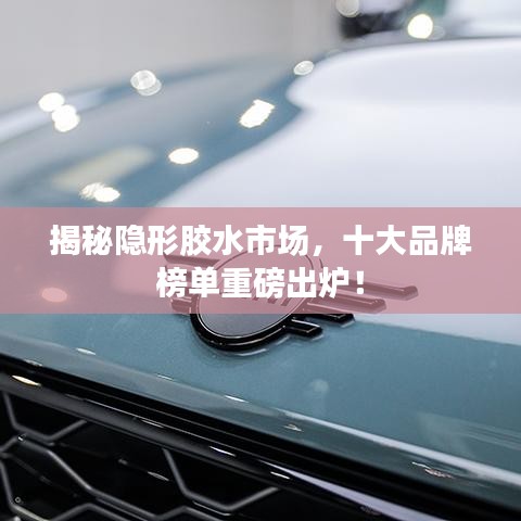 揭秘隱形膠水市場(chǎng)，十大品牌榜單重磅出爐！