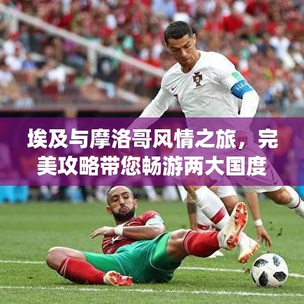 埃及與摩洛哥風(fēng)情之旅，完美攻略帶您暢游兩大國度