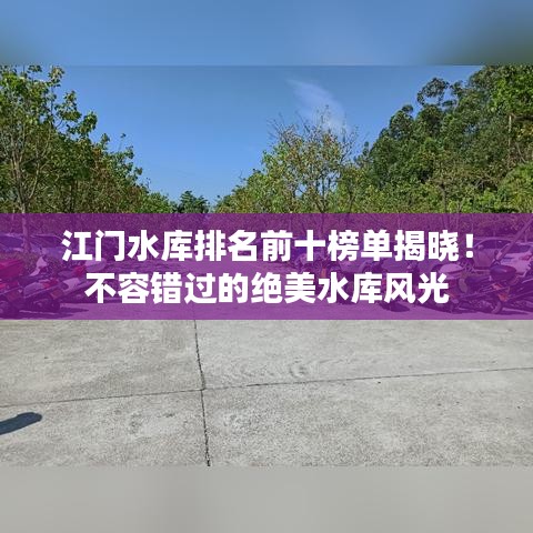 江門水庫排名前十榜單揭曉！不容錯過的絕美水庫風(fēng)光