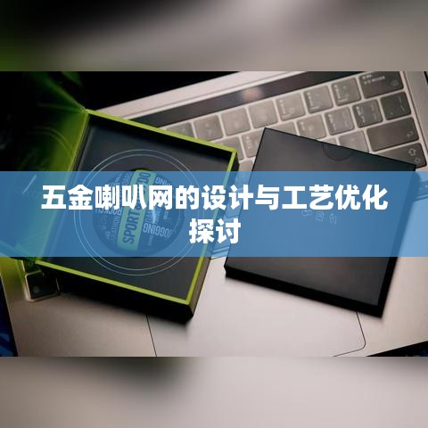五金喇叭網(wǎng)設(shè)計(jì)與工藝優(yōu)化深度探討