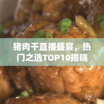 豬肉干直播盛宴，熱門之選TOP10揭曉！