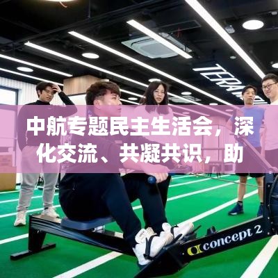 中航專題民主生活會(huì)，深化交流、共凝共識(shí)，助力企業(yè)蓬勃發(fā)展
