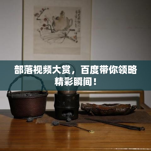部落視頻大賞，百度帶你領(lǐng)略精彩瞬間！