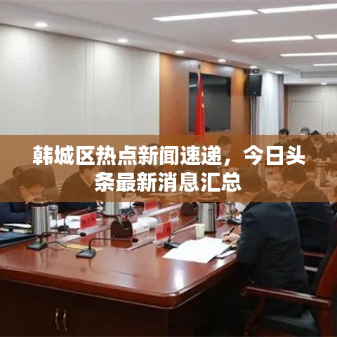 韓城區(qū)熱點(diǎn)新聞速遞，今日頭條最新消息匯總