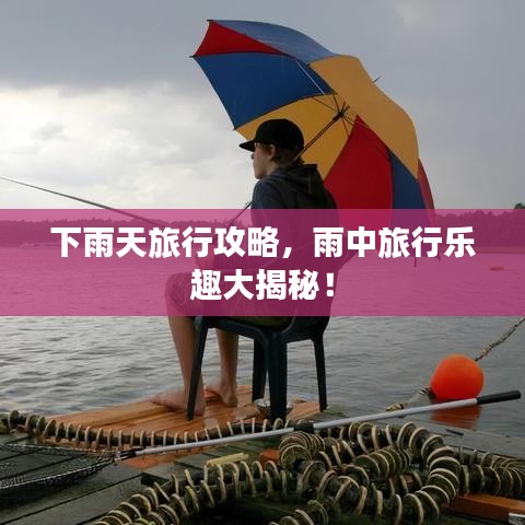 下雨天旅行攻略，雨中旅行樂趣大揭秘！