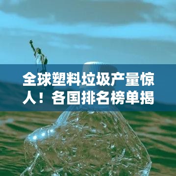 全球塑料垃圾產(chǎn)量驚人！各國排名榜單揭曉