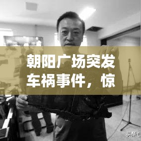 朝陽廣場突發(fā)車禍事件，驚魂瞬間，現(xiàn)場情況曝光