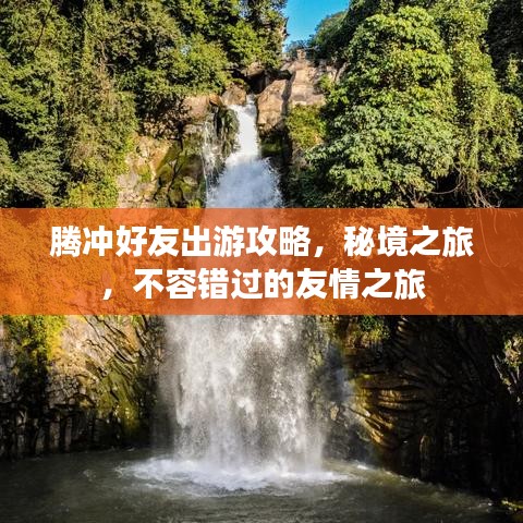 騰沖好友出游攻略，秘境之旅，不容錯過的友情之旅