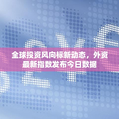 全球投資風(fēng)向標(biāo)新動(dòng)態(tài)，外資最新指數(shù)發(fā)布今日數(shù)據(jù)