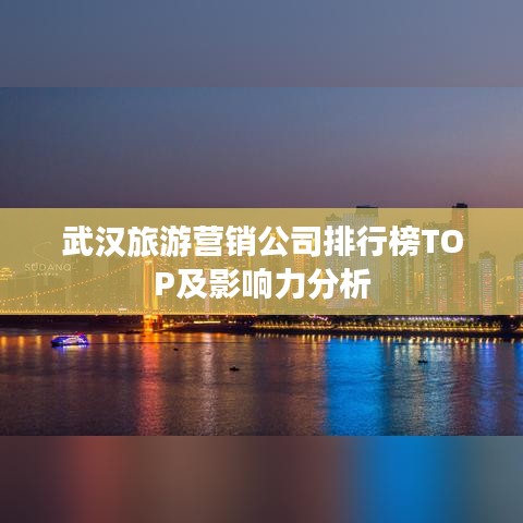 武漢旅游營(yíng)銷(xiāo)公司排行榜TOP及影響力分析