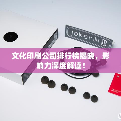 文化印刷公司排行榜揭曉，影響力深度解讀！