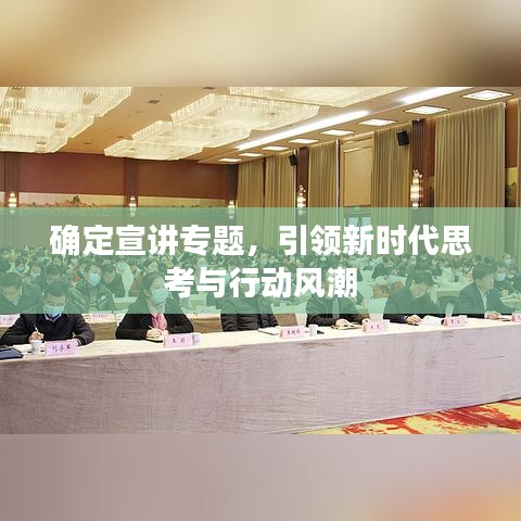 確定宣講專題，引領(lǐng)新時(shí)代思考與行動(dòng)風(fēng)潮