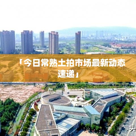 「今日常熟土拍市場最新動態(tài)速遞」