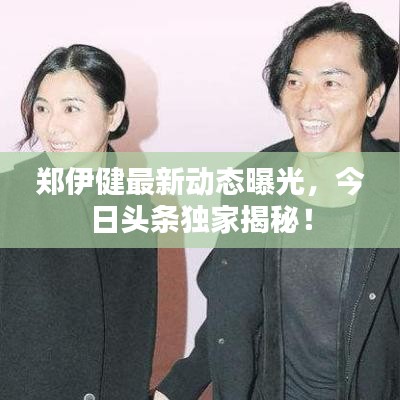 鄭伊健最新動(dòng)態(tài)曝光，今日頭條獨(dú)家揭秘！