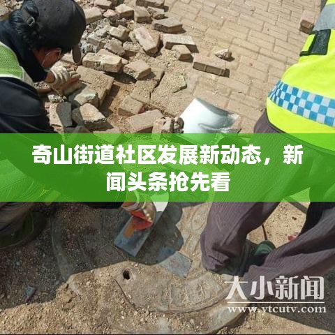 奇山街道社區(qū)發(fā)展新動(dòng)態(tài)，新聞?lì)^條搶先看
