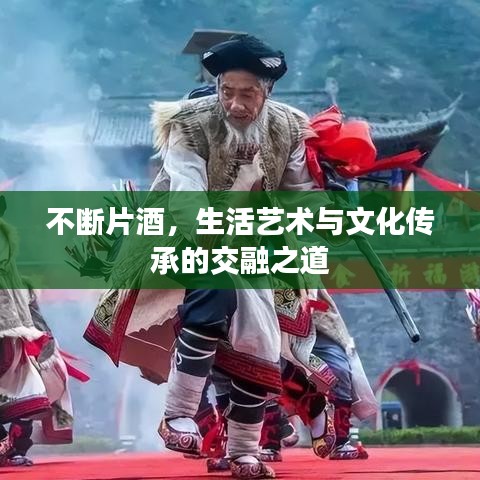 不斷片酒，生活藝術(shù)與文化傳承的交融之道