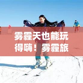 霧霾天也能玩得嗨！霧霾旅行樂(lè)趣攻略大揭秘！