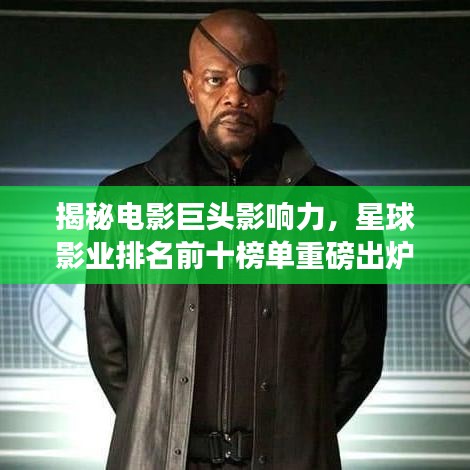 揭秘電影巨頭影響力，星球影業(yè)排名前十榜單重磅出爐！