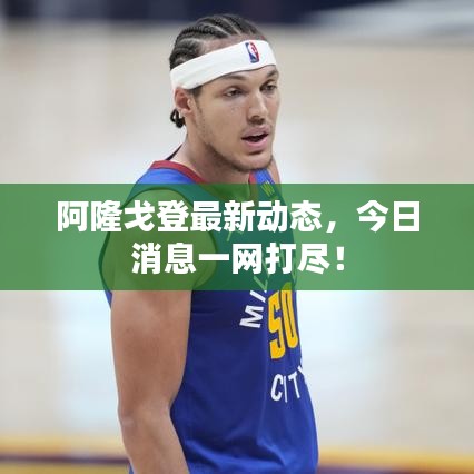 阿隆戈登最新動(dòng)態(tài)，今日消息一網(wǎng)打盡！