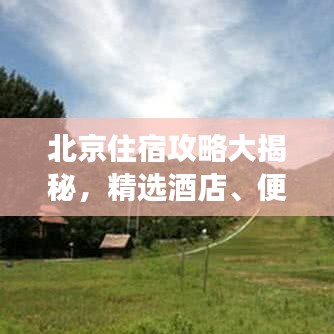 北京住宿攻略大揭秘，精選酒店、便捷交通、必游景點一網打盡